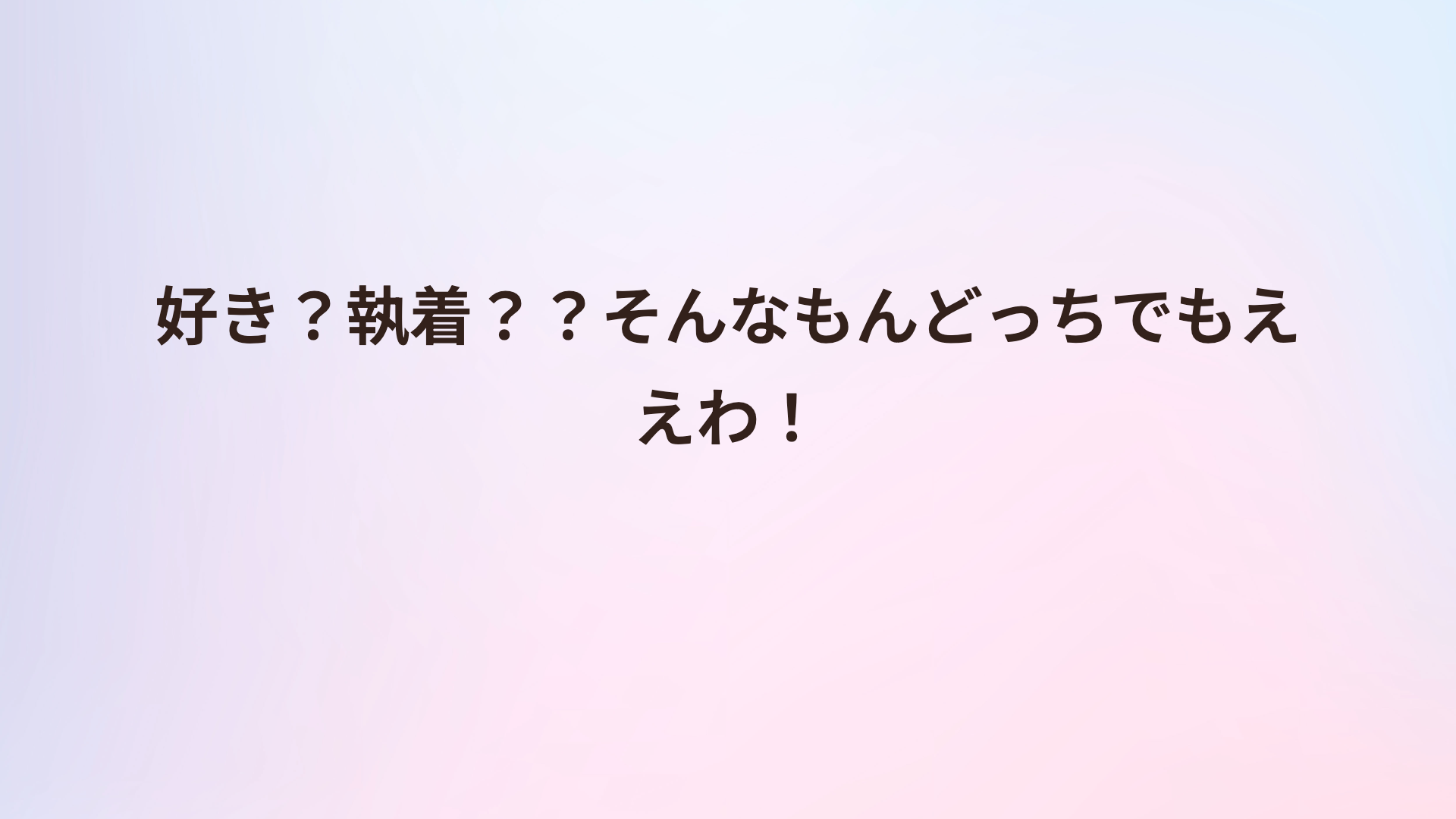 好き？執着？？そんなもんどっちでもええわ！